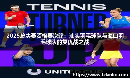 2025总决赛资格赛次轮：汕头羽毛球队与海口羽毛球队的复仇战之战