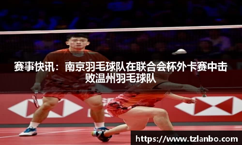 赛事快讯：南京羽毛球队在联合会杯外卡赛中击败温州羽毛球队