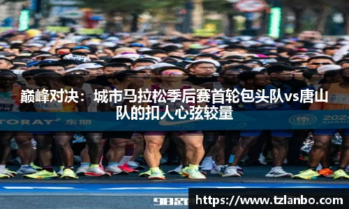 巅峰对决：城市马拉松季后赛首轮包头队vs唐山队的扣人心弦较量