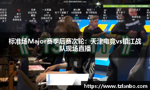 标准场Major赛季后赛次轮：天津电竞vs镇江战队现场直播