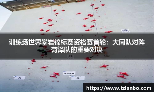 训练场世界攀岩锦标赛资格赛首轮：大同队对阵菏泽队的重要对决
