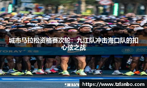 城市马拉松资格赛次轮：九江队冲击海口队的扣心弦之战
