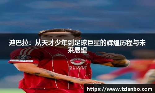 迪巴拉：从天才少年到足球巨星的辉煌历程与未来展望
