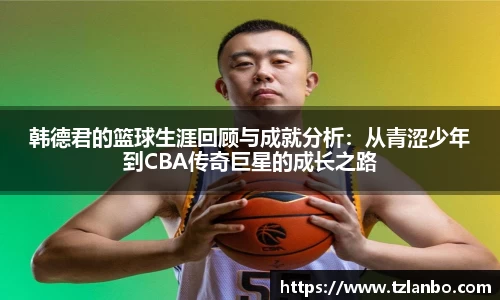 韩德君的篮球生涯回顾与成就分析：从青涩少年到CBA传奇巨星的成长之路
