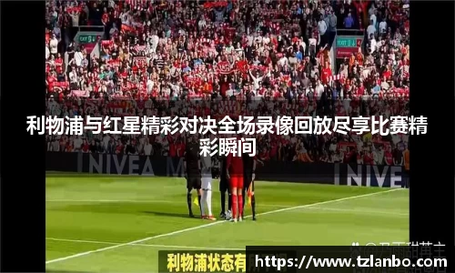 利物浦与红星精彩对决全场录像回放尽享比赛精彩瞬间