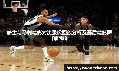 骑士与马刺精彩对决录像回放分析及赛后精彩瞬间回顾