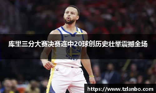 库里三分大赛决赛连中20球创历史壮举震撼全场